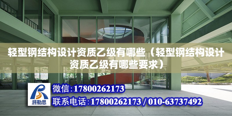 輕型鋼結構設計資質乙級有哪些（輕型鋼結構設計資質乙級有哪些要求）