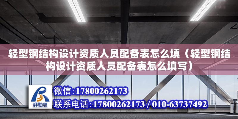 輕型鋼結構設計資質人員配備表怎么填（輕型鋼結構設計資質人員配備表怎么填寫）