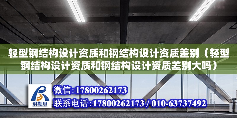 輕型鋼結構設計資質和鋼結構設計資質差別（輕型鋼結構設計資質和鋼結構設計資質差別大嗎） 結構工業鋼結構施工