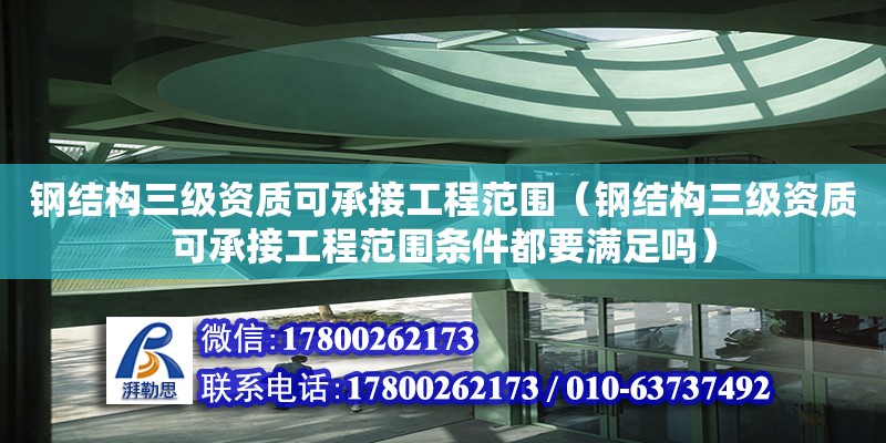 鋼結構三級資質可承接工程范圍（鋼結構三級資質可承接工程范圍條件都要滿足嗎）