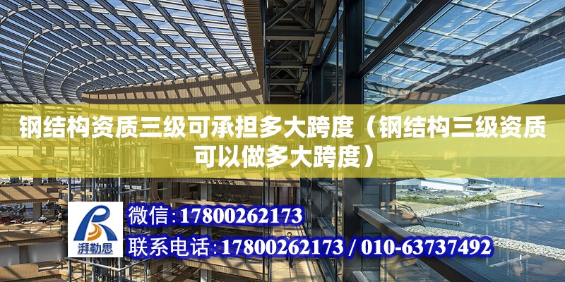 鋼結構資質三級可承擔多大跨度（鋼結構三級資質可以做多大跨度）