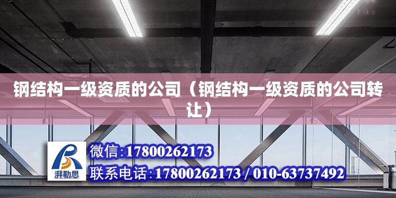 鋼結構一級資質的公司（鋼結構一級資質的公司轉讓） 結構工業鋼結構施工