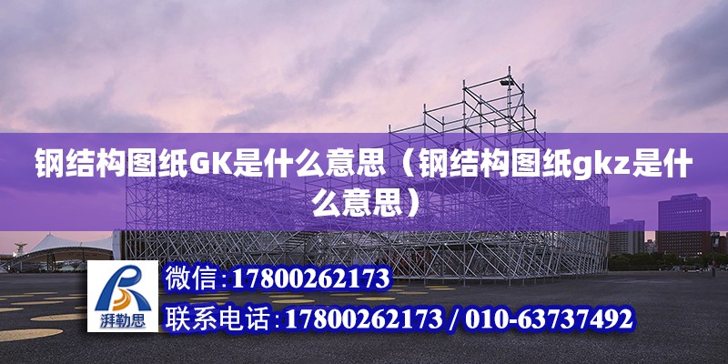 鋼結構圖紙GK是什么意思（鋼結構圖紙gkz是什么意思） 建筑消防設計