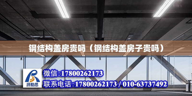 鋼結構蓋房貴嗎（鋼結構蓋房子貴嗎） 建筑消防施工