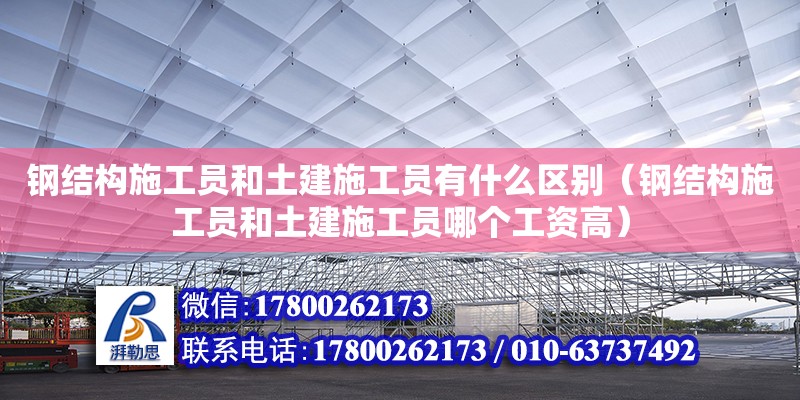 鋼結構施工員和土建施工員有什么區別（鋼結構施工員和土建施工員哪個工資高）