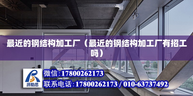 最近的鋼結構加工廠（最近的鋼結構加工廠有招工嗎） 鋼結構鋼結構停車場設計