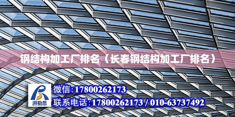 鋼結構加工廠排名（長春鋼結構加工廠排名） 結構機械鋼結構施工