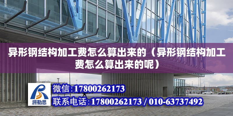 異形鋼結構加工費怎么算出來的（異形鋼結構加工費怎么算出來的呢）