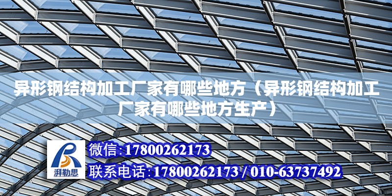 異形鋼結構加工廠家有哪些地方（異形鋼結構加工廠家有哪些地方生產）