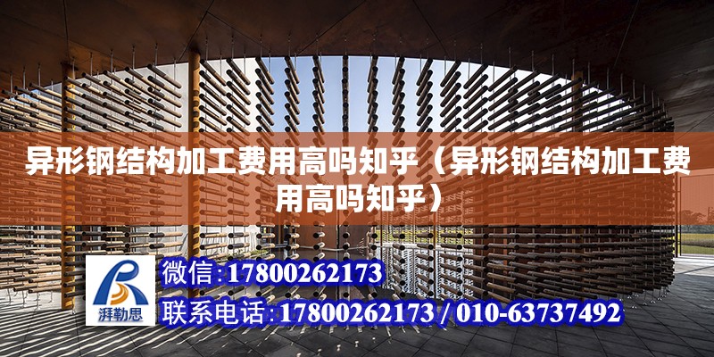 異形鋼結構加工費用高嗎知乎（異形鋼結構加工費用高嗎知乎）