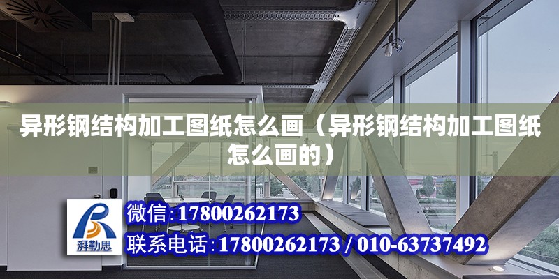 異形鋼結構加工圖紙怎么畫（異形鋼結構加工圖紙怎么畫的） 結構電力行業設計