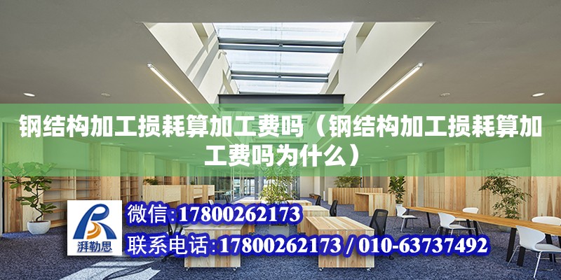 鋼結構加工損耗算加工費嗎（鋼結構加工損耗算加工費嗎為什么）