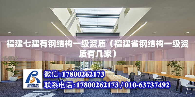 福建七建有鋼結構一級資質（福建省鋼結構一級資質有幾家）