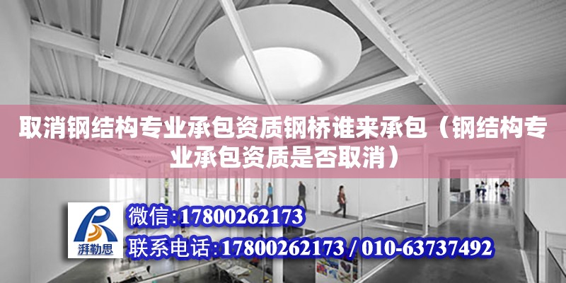 取消鋼結構專業承包資質鋼橋誰來承包（鋼結構專業承包資質是否取消） 鋼結構框架施工