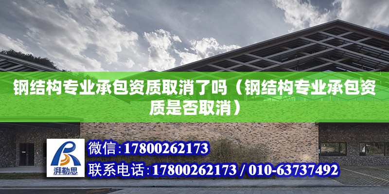 鋼結構專業承包資質取消了嗎（鋼結構專業承包資質是否取消） 結構電力行業設計