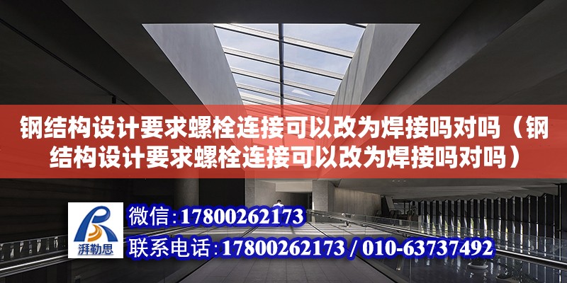 鋼結構設計要求螺栓連接可以改為焊接嗎對嗎（鋼結構設計要求螺栓連接可以改為焊接嗎對嗎）