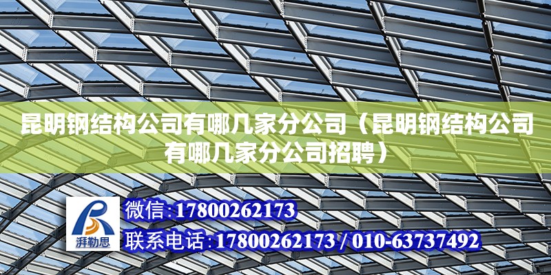 昆明鋼結構公司有哪幾家分公司（昆明鋼結構公司有哪幾家分公司招聘）