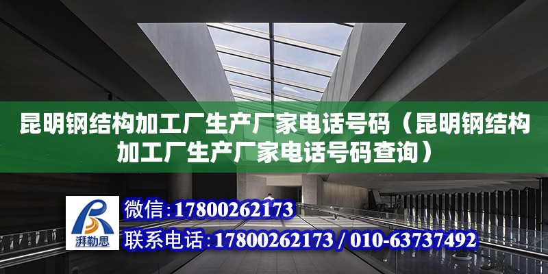 昆明鋼結構加工廠生產廠家電話號碼（昆明鋼結構加工廠生產廠家電話號碼查詢） 結構工業裝備設計