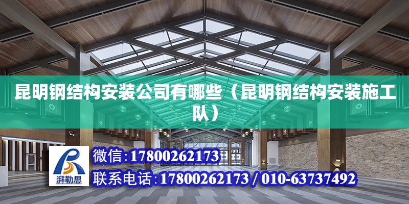 昆明鋼結構安裝公司有哪些（昆明鋼結構安裝施工隊）