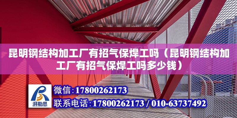 昆明鋼結構加工廠有招氣保焊工嗎（昆明鋼結構加工廠有招氣保焊工嗎多少錢） 北京鋼結構設計