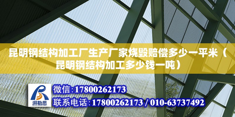 昆明鋼結構加工廠生產廠家燒毀賠償多少一平米（昆明鋼結構加工多少錢一噸）