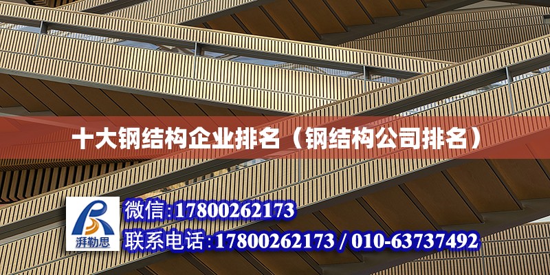 十大鋼結構企業排名（鋼結構公司排名） 鋼結構桁架施工