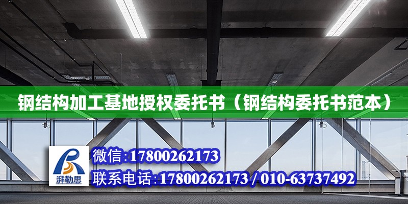 鋼結構加工基地授權委托書（鋼結構委托書范本）