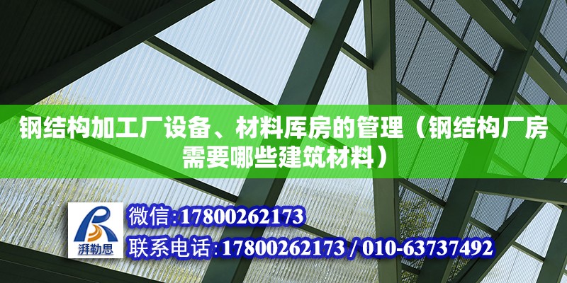 鋼結構加工廠設備、材料厙房的管理（鋼結構廠房需要哪些建筑材料）