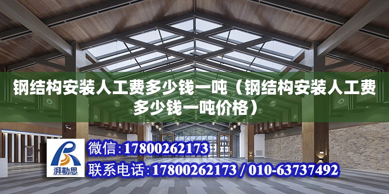 鋼結構安裝人工費多少錢一噸（鋼結構安裝人工費多少錢一噸價格）