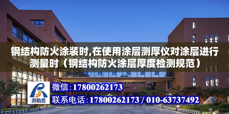 鋼結構防火涂裝時,在使用涂層測厚儀對涂層進行測量時（鋼結構防火涂層厚度檢測規范）