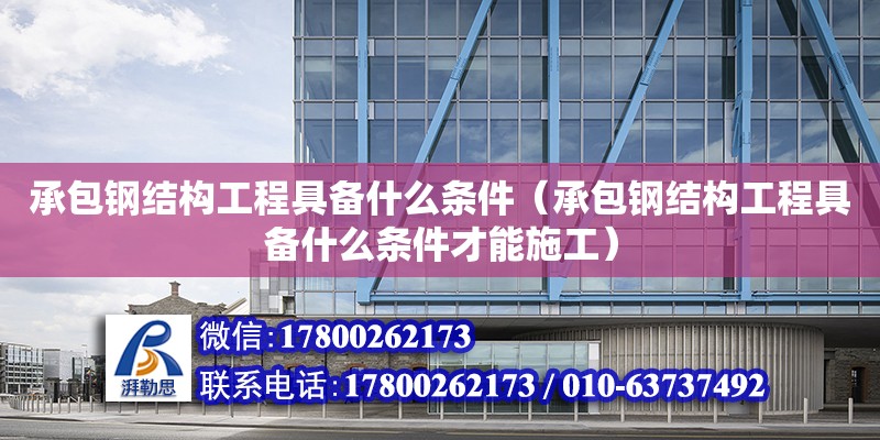 承包鋼結構工程具備什么條件（承包鋼結構工程具備什么條件才能施工）