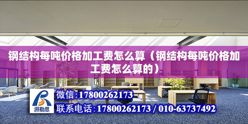 鋼結構每噸價格加工費怎么算（鋼結構每噸價格加工費怎么算的）