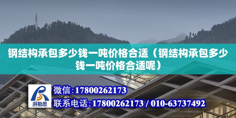 鋼結構承包多少錢一噸價格合適（鋼結構承包多少錢一噸價格合適呢）