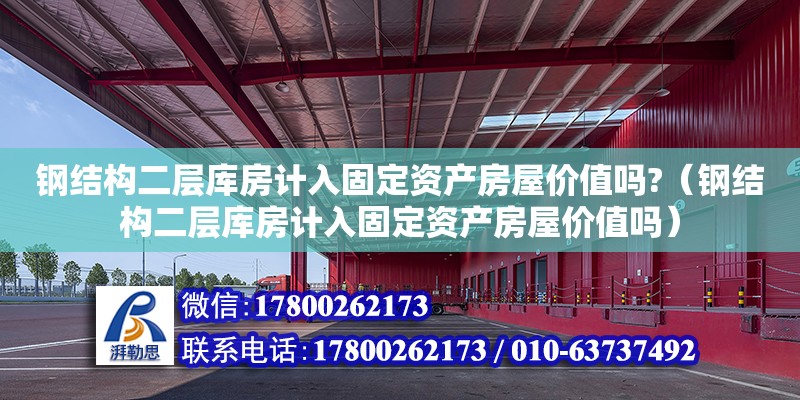 鋼結構二層庫房計入固定資產房屋價值嗎?（鋼結構二層庫房計入固定資產房屋價值嗎） 建筑效果圖設計