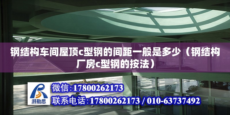 鋼結構車間屋頂c型鋼的間距一般是多少（鋼結構廠房c型鋼的按法）