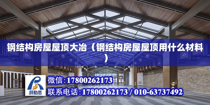 鋼結構房屋屋頂大冶（鋼結構房屋屋頂用什么材料） 結構機械鋼結構設計