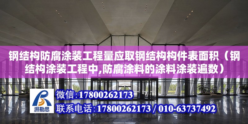 鋼結構防腐涂裝工程量應取鋼結構構件表面積（鋼結構涂裝工程中,防腐涂料的涂料涂裝遍數） 北京網架設計