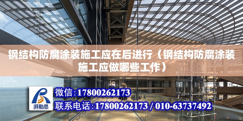 鋼結構防腐涂裝施工應在后進行（鋼結構防腐涂裝施工應做哪些工作）