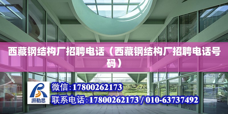 西藏鋼結構廠招聘電話（西藏鋼結構廠招聘電話號碼）