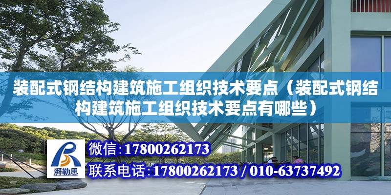 裝配式鋼結構建筑施工組織技術要點（裝配式鋼結構建筑施工組織技術要點有哪些）