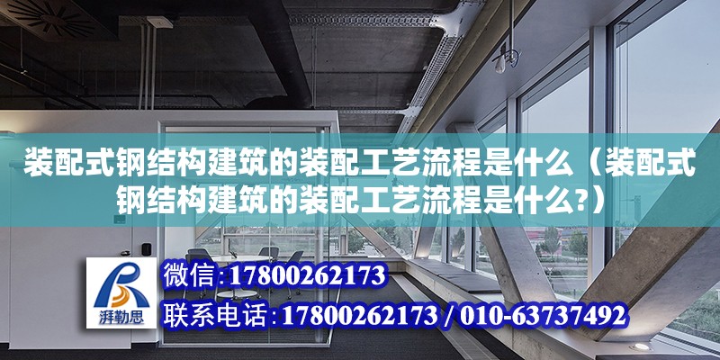 裝配式鋼結構建筑的裝配工藝流程是什么（裝配式鋼結構建筑的裝配工藝流程是什么?）