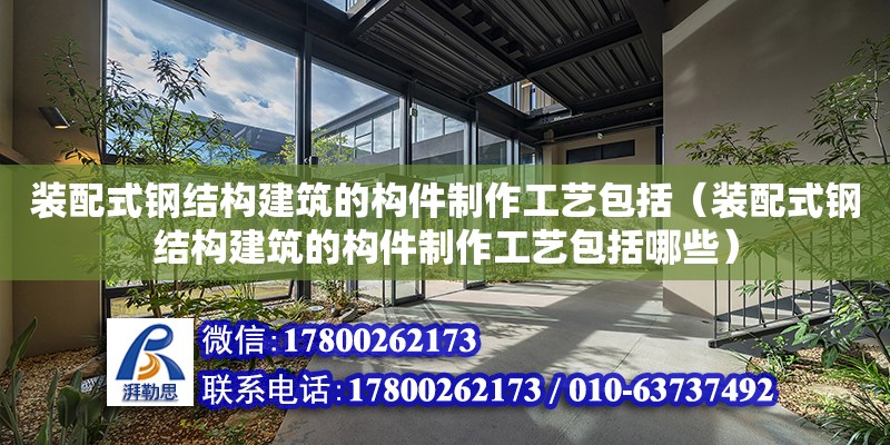 裝配式鋼結構建筑的構件制作工藝包括（裝配式鋼結構建筑的構件制作工藝包括哪些）