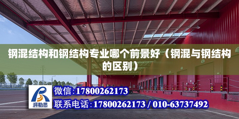 鋼混結構和鋼結構專業哪個前景好（鋼混與鋼結構的區別） 結構框架施工