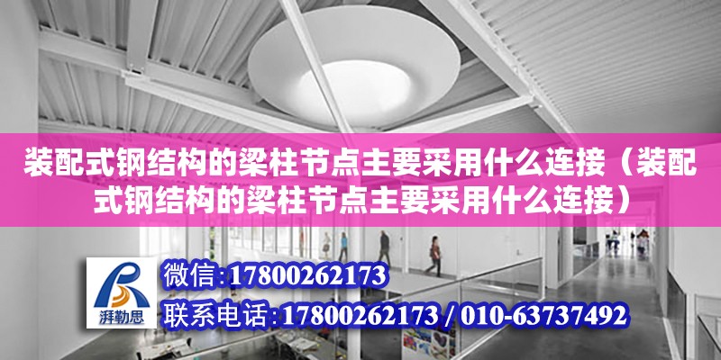 裝配式鋼結構的梁柱節點主要采用什么連接（裝配式鋼結構的梁柱節點主要采用什么連接）