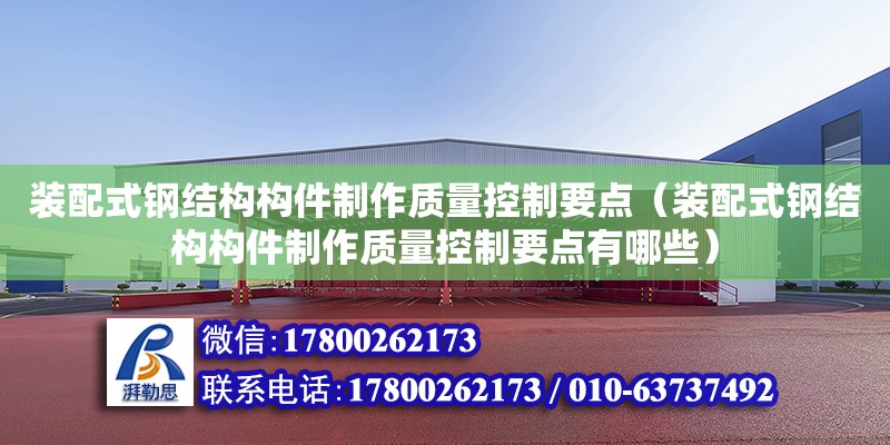 裝配式鋼結構構件制作質量控制要點（裝配式鋼結構構件制作質量控制要點有哪些）