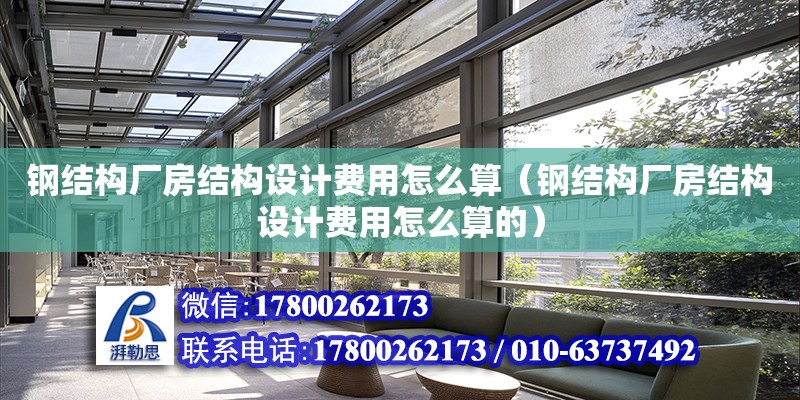 鋼結構廠房結構設計費用怎么算（鋼結構廠房結構設計費用怎么算的）