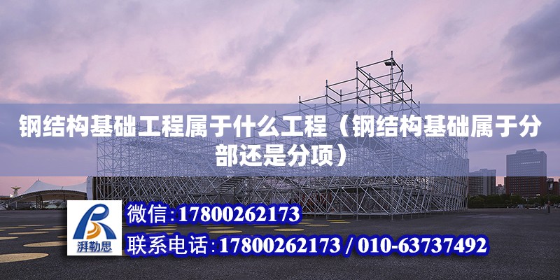 鋼結構基礎工程屬于什么工程（鋼結構基礎屬于分部還是分項） 結構橋梁鋼結構施工