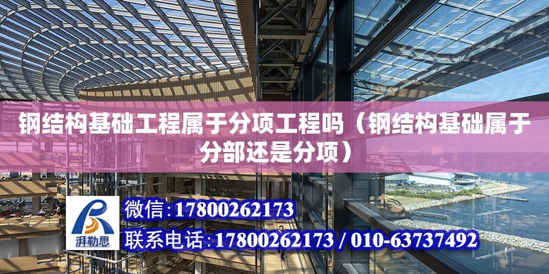 鋼結構基礎工程屬于分項工程嗎（鋼結構基礎屬于分部還是分項）