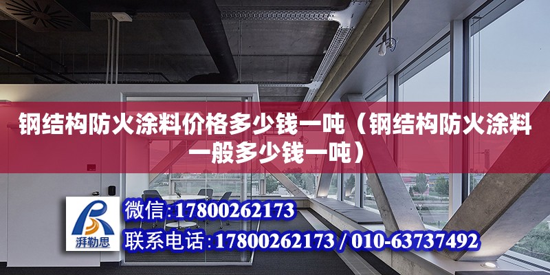 鋼結構防火涂料價格多少錢一噸（鋼結構防火涂料一般多少錢一噸）