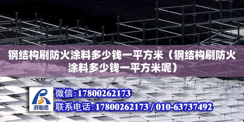 鋼結構刷防火涂料多少錢一平方米（鋼結構刷防火涂料多少錢一平方米呢） 鋼結構鋼結構停車場施工